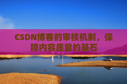CSDN博客的审核机制，保障内容质量的基石